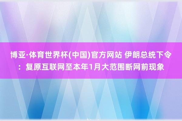 博亚·体育世界杯(中国)官方网站 伊朗总统下令：复原互联网至本年1月大范围断网前现象