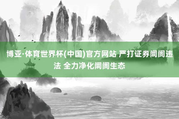 博亚·体育世界杯(中国)官方网站 严打证券阛阓违法 全力净化阛阓生态
