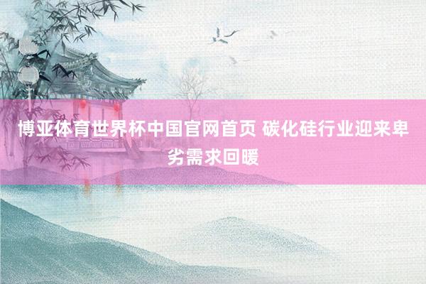 博亚体育世界杯中国官网首页 碳化硅行业迎来卑劣需求回暖