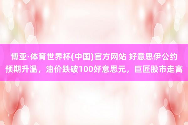 博亚·体育世界杯(中国)官方网站 好意思伊公约预期升温，油价跌破100好意思元，巨匠股市走高