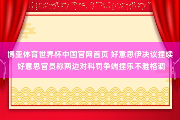 博亚体育世界杯中国官网首页 好意思伊决议捏续 好意思官员称两边对科罚争端捏乐不雅格调