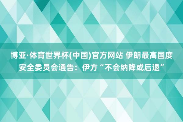 博亚·体育世界杯(中国)官方网站 伊朗最高国度安全委员会通告：伊方“不会纳降或后退”