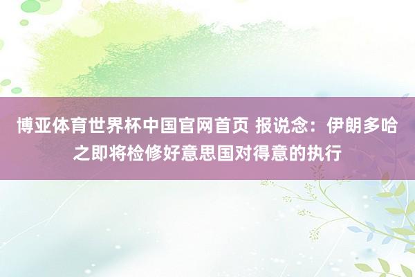 博亚体育世界杯中国官网首页 报说念：伊朗多哈之即将检修好意思国对得意的执行