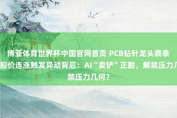 博亚体育世界杯中国官网首页 PCB钻针龙头鼎泰高科股价连涨触发异动背后：AI“卖铲”正酣，解禁压力几何？