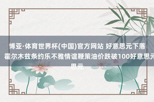 博亚·体育世界杯(中国)官方网站 好意思元下落，霍尔木兹条约乐不雅情谊鞭策油价跌破100好意思元