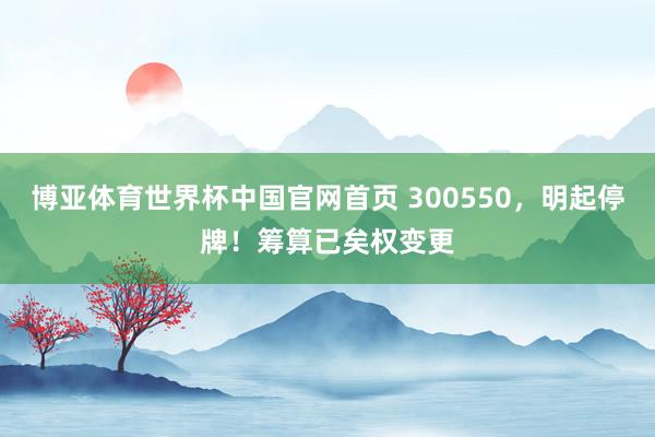 博亚体育世界杯中国官网首页 300550，明起停牌！筹算已矣权变更