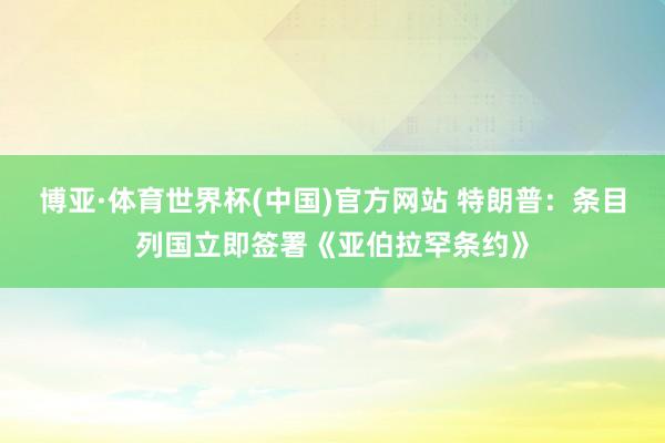 博亚·体育世界杯(中国)官方网站 特朗普：条目列国立即签署《亚伯拉罕条约》