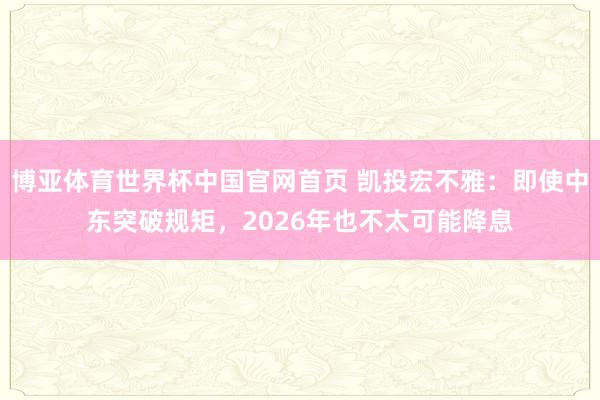 博亚体育世界杯中国官网首页 凯投宏不雅：即使中东突破规矩，2026年也不太可能降息