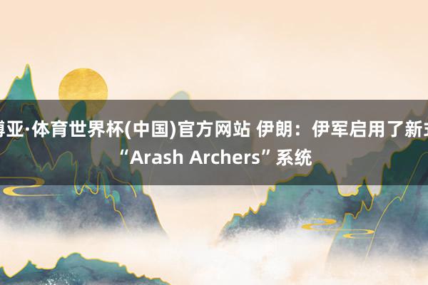 博亚·体育世界杯(中国)官方网站 伊朗：伊军启用了新式“Arash Archers”系统