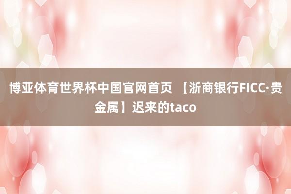 博亚体育世界杯中国官网首页 【浙商银行FICC·贵金属】迟来的taco