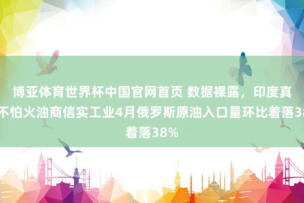 博亚体育世界杯中国官网首页 数据裸露，印度真金不怕火油商信实工业4月俄罗斯原油入口量环比着落38%