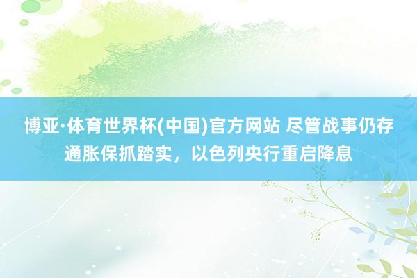 博亚·体育世界杯(中国)官方网站 尽管战事仍存通胀保抓踏实，以色列央行重启降息