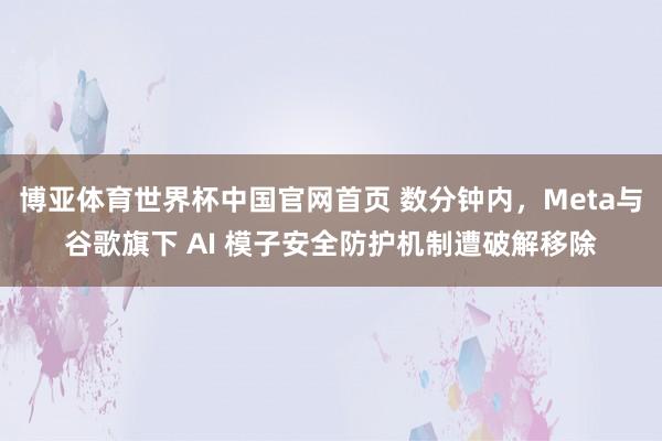 博亚体育世界杯中国官网首页 数分钟内，Meta与谷歌旗下 AI 模子安全防护机制遭破解移除