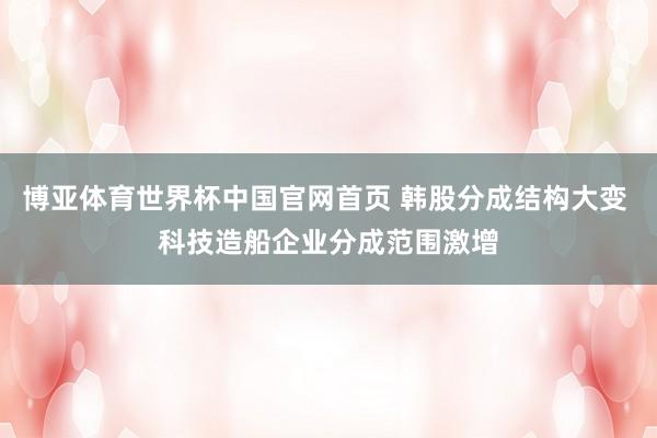 博亚体育世界杯中国官网首页 韩股分成结构大变 科技造船企业分成范围激增
