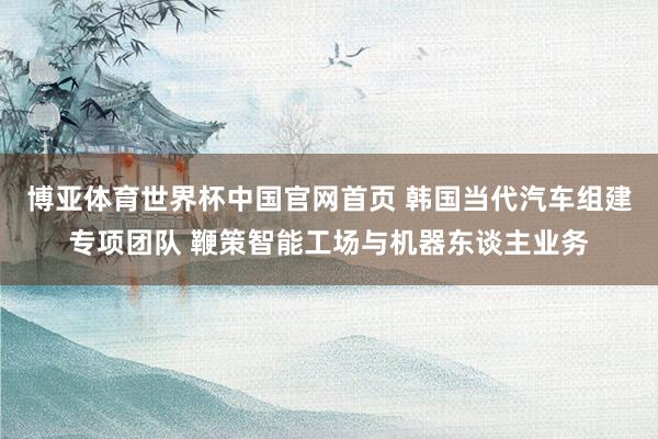 博亚体育世界杯中国官网首页 韩国当代汽车组建专项团队 鞭策智能工场与机器东谈主业务