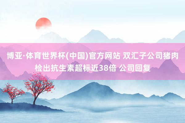 博亚·体育世界杯(中国)官方网站 双汇子公司猪肉检出抗生素超标近38倍 公司回复