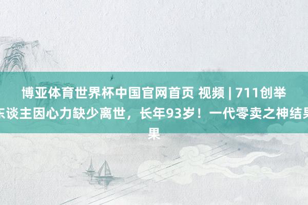 博亚体育世界杯中国官网首页 视频 | 711创举东谈主因心力缺少离世，长年93岁！一代零卖之神结果