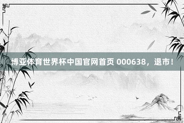 博亚体育世界杯中国官网首页 000638，退市！