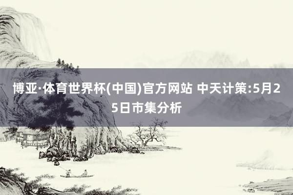 博亚·体育世界杯(中国)官方网站 中天计策:5月25日市集分析