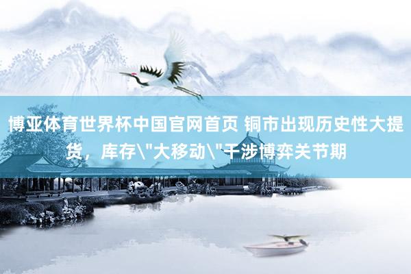 博亚体育世界杯中国官网首页 铜市出现历史性大提货，库存