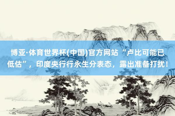 博亚·体育世界杯(中国)官方网站 “卢比可能已低估”，印度央行行永生分表态，露出准备打扰！