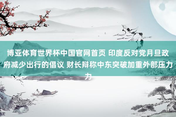 博亚体育世界杯中国官网首页 印度反对党月旦政府减少出行的倡议 财长辩称中东突破加重外部压力