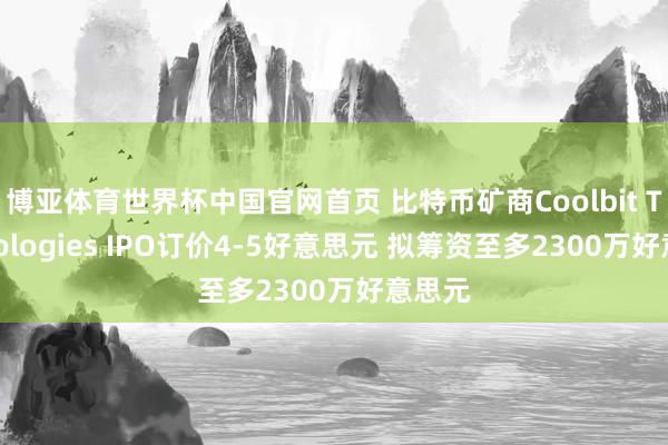 博亚体育世界杯中国官网首页 比特币矿商Coolbit Technologies IPO订价4-5好意思元 拟筹资至多2300万好意思元