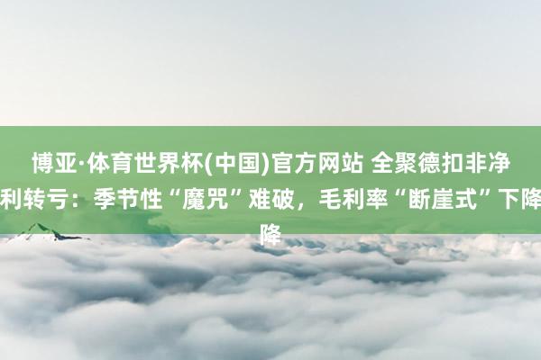 博亚·体育世界杯(中国)官方网站 全聚德扣非净利转亏：季节性“魔咒”难破，毛利率“断崖式”下降