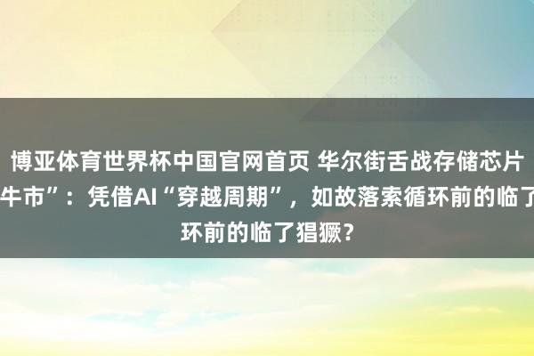 博亚体育世界杯中国官网首页 华尔街舌战存储芯片“超等牛市”：凭借AI“穿越周期”，如故落索循环前的临了猖獗？