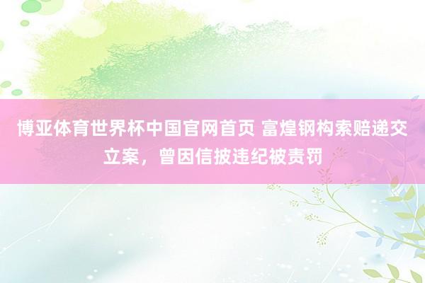 博亚体育世界杯中国官网首页 富煌钢构索赔递交立案，曾因信披违纪被责罚