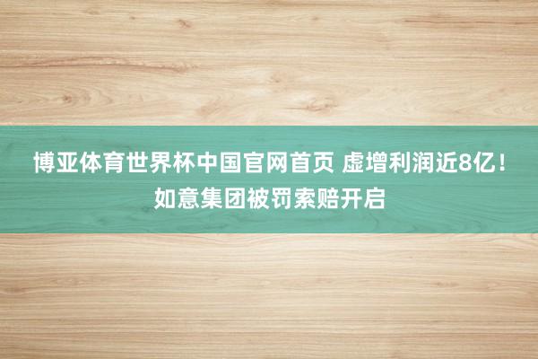 博亚体育世界杯中国官网首页 虚增利润近8亿！如意集团被罚索赔开启