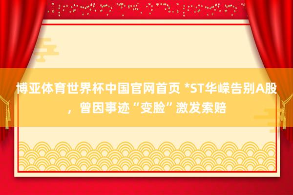 博亚体育世界杯中国官网首页 *ST华嵘告别A股，曾因事迹“变脸”激发索赔