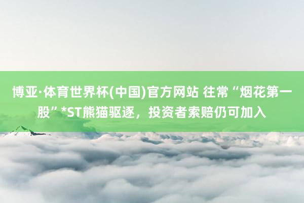 博亚·体育世界杯(中国)官方网站 往常“烟花第一股”*ST熊猫驱逐，投资者索赔仍可加入
