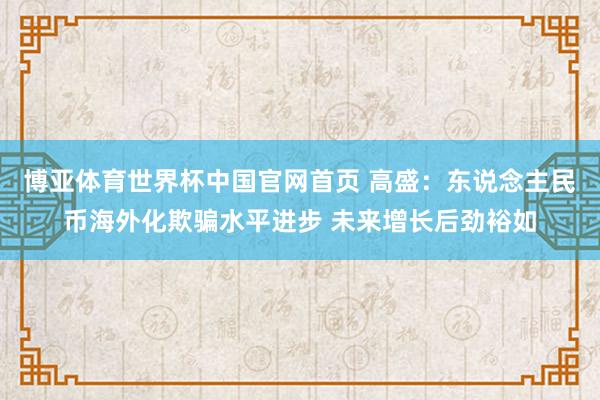 博亚体育世界杯中国官网首页 高盛：东说念主民币海外化欺骗水平进步 未来增长后劲裕如
