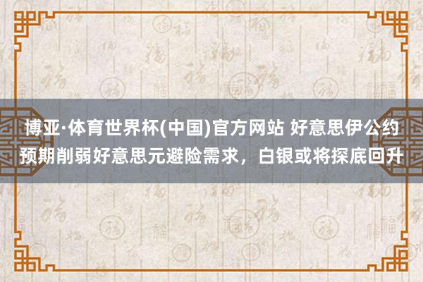 博亚·体育世界杯(中国)官方网站 好意思伊公约预期削弱好意思元避险需求，白银或将探底回升