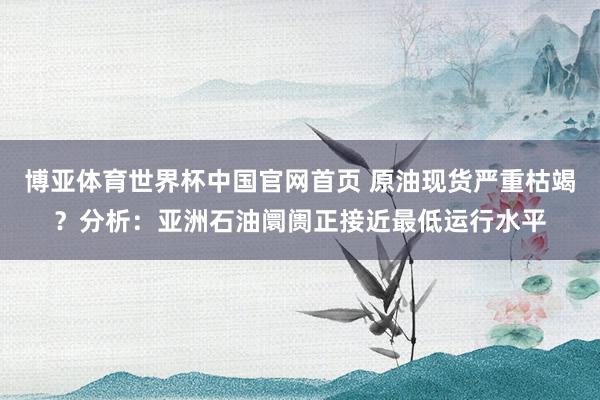 博亚体育世界杯中国官网首页 原油现货严重枯竭？分析：亚洲石油阛阓正接近最低运行水平