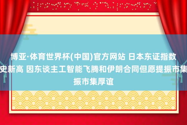 博亚·体育世界杯(中国)官方网站 日本东证指数创历史新高 因东谈主工智能飞腾和伊朗合同但愿提振市集厚谊