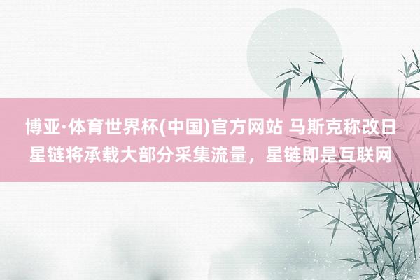 博亚·体育世界杯(中国)官方网站 马斯克称改日星链将承载大部分采集流量，星链即是互联网