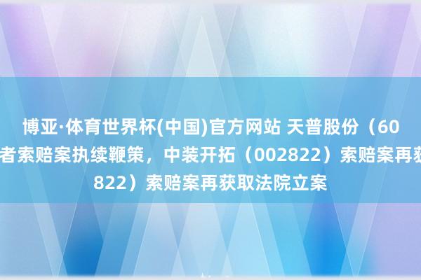 博亚·体育世界杯(中国)官方网站 天普股份（605255）投资者索赔案执续鞭策，中装开拓（002822）索赔案再获取法院立案