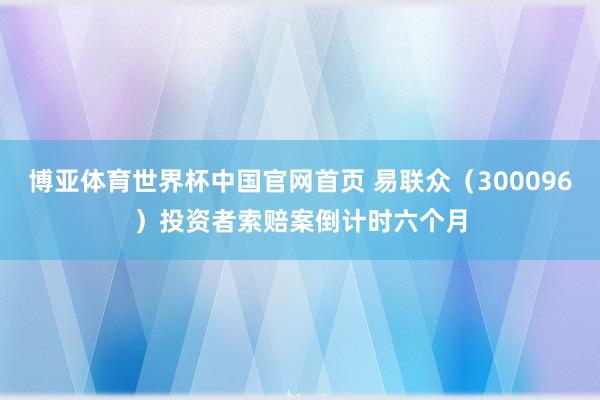 博亚体育世界杯中国官网首页 易联众（300096）投资者索赔案倒计时六个月