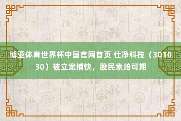 博亚体育世界杯中国官网首页 仕净科技（301030）被立案捕快，股民索赔可期