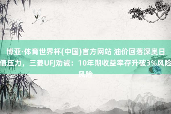博亚·体育世界杯(中国)官方网站 油价回落深奥日债压力，三菱UFJ劝诫：10年期收益率存升破3%风险
