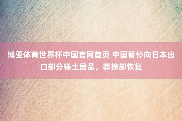 博亚体育世界杯中国官网首页 中国暂停向日本出口部分稀土居品，莽撞部恢复