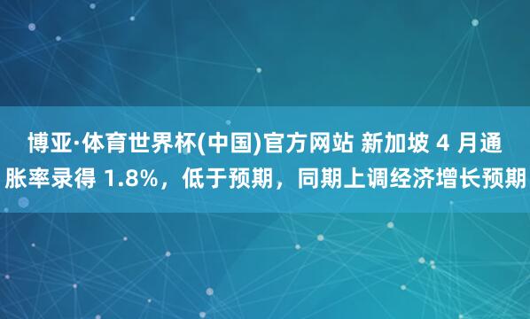 博亚·体育世界杯(中国)官方网站 新加坡 4 月通胀率录得 1.8%，低于预期，同期上调经济增长预期