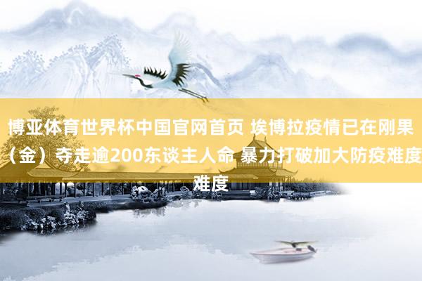 博亚体育世界杯中国官网首页 埃博拉疫情已在刚果（金）夺走逾200东谈主人命 暴力打破加大防疫难度