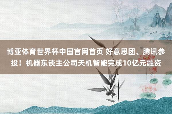 博亚体育世界杯中国官网首页 好意思团、腾讯参投！机器东谈主公司天机智能完成10亿元融资