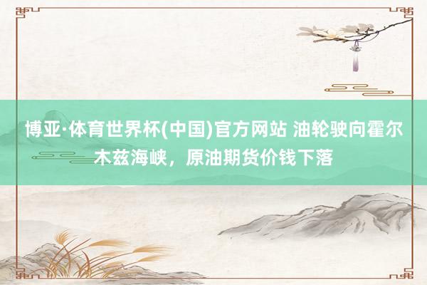 博亚·体育世界杯(中国)官方网站 油轮驶向霍尔木兹海峡，原油期货价钱下落