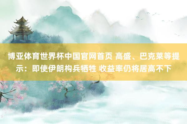 博亚体育世界杯中国官网首页 高盛、巴克莱等提示：即使伊朗构兵牺牲 收益率仍将居高不下