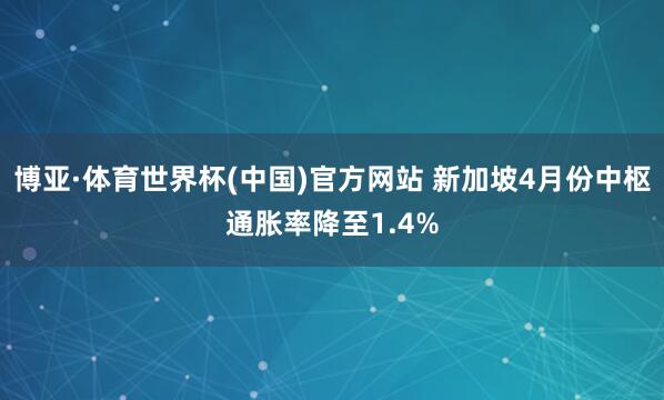 博亚·体育世界杯(中国)官方网站 新加坡4月份中枢通胀率降至1.4%