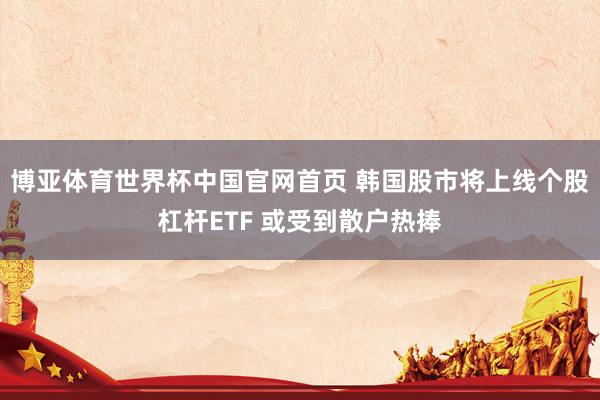 博亚体育世界杯中国官网首页 韩国股市将上线个股杠杆ETF 或受到散户热捧